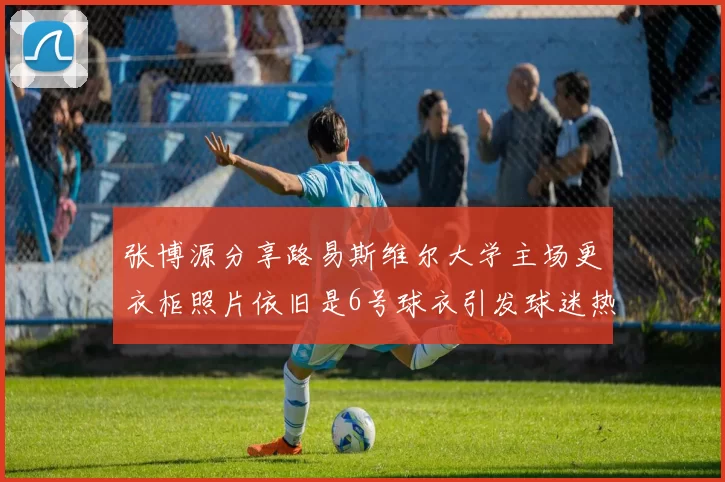 张博源分享路易斯维尔大学主场更衣柜照片依旧是6号球衣引发球迷热议