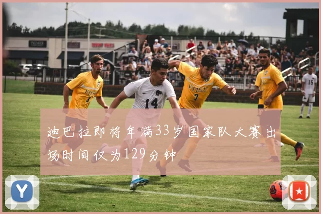 迪巴拉即将年满33岁国家队大赛出场时间仅为129分钟
