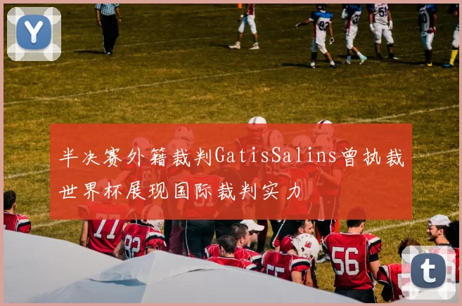 半决赛外籍裁判GatisSalins曾执裁世界杯展现国际裁判实力