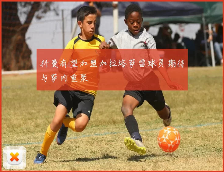 科曼有望加盟加拉塔萨雷球员期待与萨内重聚