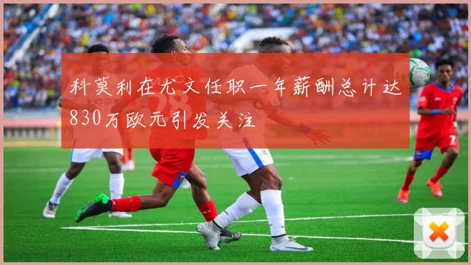 科莫利在尤文任职一年薪酬总计达830万欧元引发关注