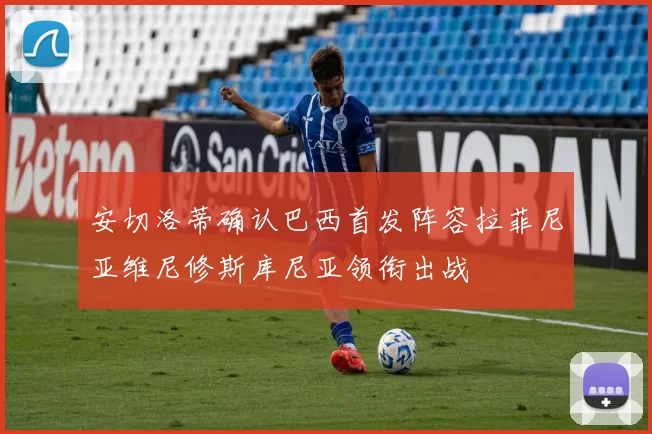 安切洛蒂确认巴西首发阵容拉菲尼亚维尼修斯库尼亚领衔出战