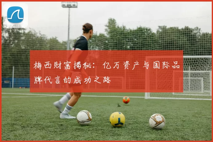 梅西财富揭秘：亿万资产与国际品牌代言的成功之路