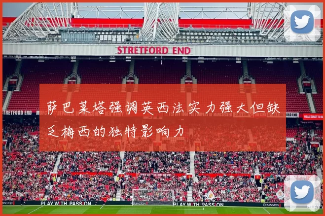 萨巴莱塔强调英西法实力强大但缺乏梅西的独特影响力