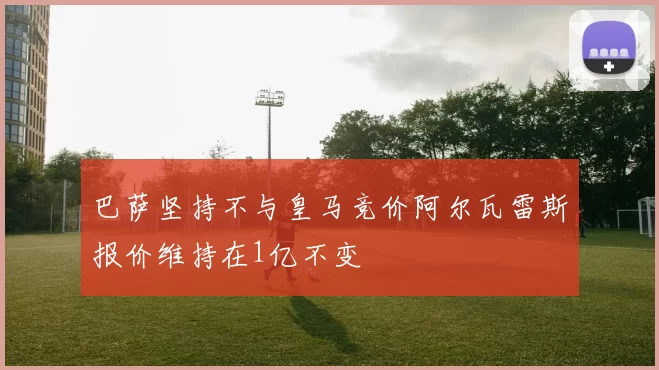 巴萨坚持不与皇马竞价阿尔瓦雷斯报价维持在1亿不变