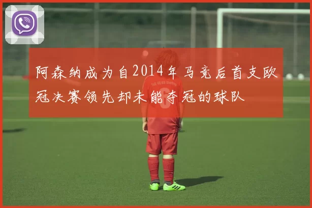 阿森纳成为自2014年马竞后首支欧冠决赛领先却未能夺冠的球队