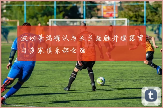 波切蒂诺确认与米兰接触并透露曾与多家俱乐部会面