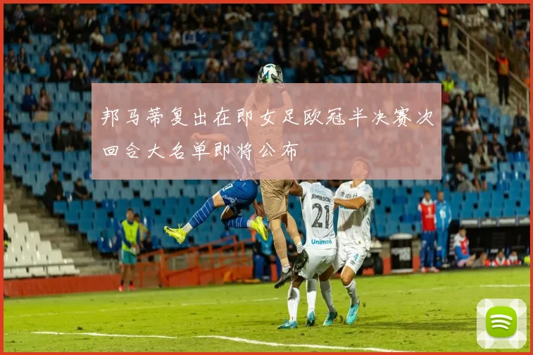 邦马蒂复出在即女足欧冠半决赛次回合大名单即将公布