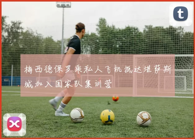 梅西德保罗乘私人飞机抵达堪萨斯城加入国家队集训营