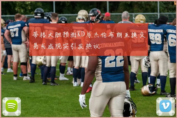 蒂格大胆预测KD与杰伦布朗互换交易或成现实引发热议